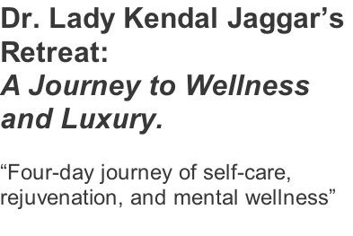 Dr. Lady Kendal Jaggar’s  Retreat: A Journey to Wellness  and Luxury.   “Four-day journey of self-care,  rejuvenation, and mental wellness”