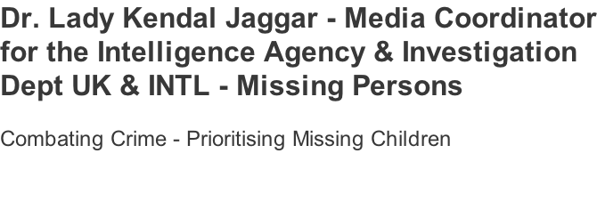 Dr. Lady Kendal Jaggar - Media Coordinator for the Intelligence Agency & Investigation  Dept UK & INTL - Missing Persons   Combating Crime - Prioritising Missing Children