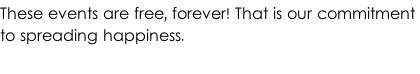 These events are free, forever! That is our commitment  to spreading happiness.